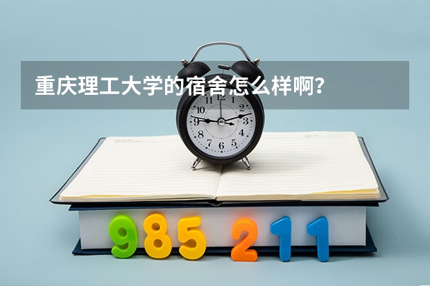 重庆理工大学的宿舍怎么样啊？