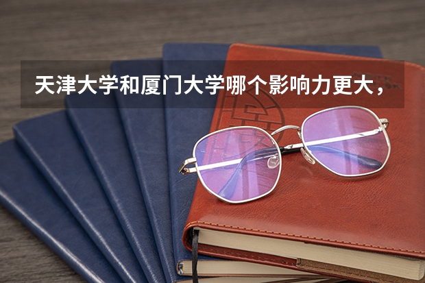 天津大学和厦门大学哪个影响力更大，那个更好，要排名