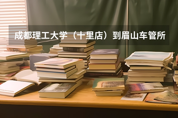 成都理工大学（十里店）到眉山车管所怎么坐车啊?大约要坐多长时间。谢谢各位解答