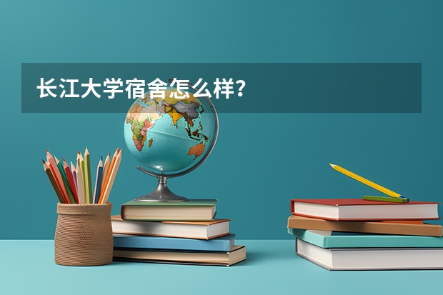 长江大学宿舍怎么样？