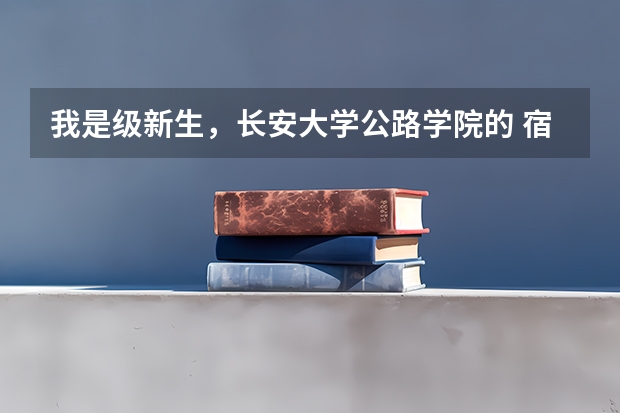 我是级新生，长安大学公路学院的 宿舍是几人间？环境怎么样？