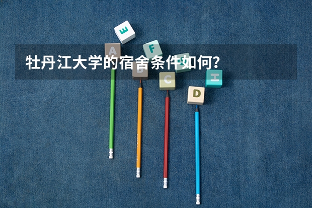 牡丹江大学的宿舍条件如何？