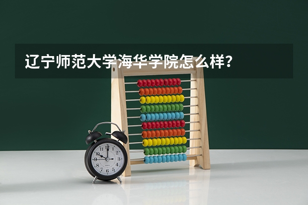 辽宁师范大学海华学院怎么样？