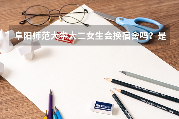 阜阳师范大学大二女生会换宿舍吗？是由6人间换为4人间吗？