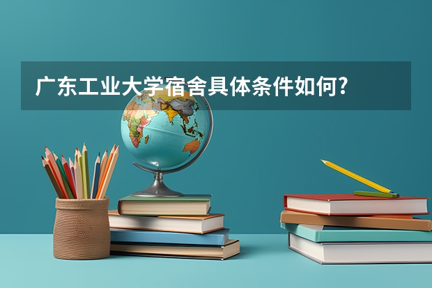 广东工业大学宿舍具体条件如何?