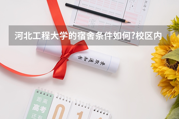 河北工程大学的宿舍条件如何?校区内有哪些生活设施?