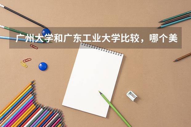 广州大学和广东工业大学比较，哪个美术专业好