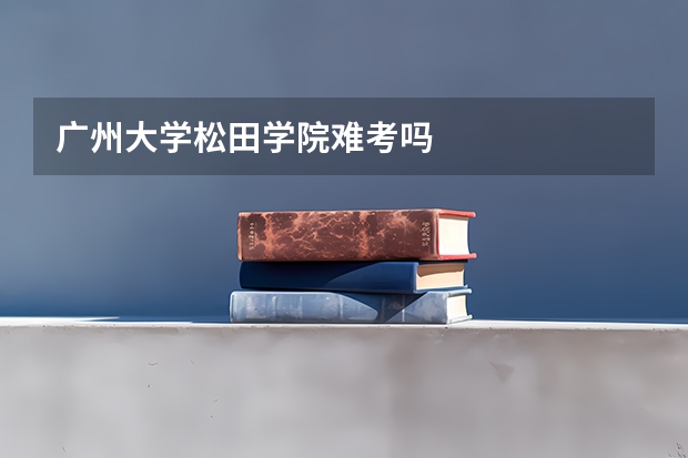 广州大学松田学院难考吗
