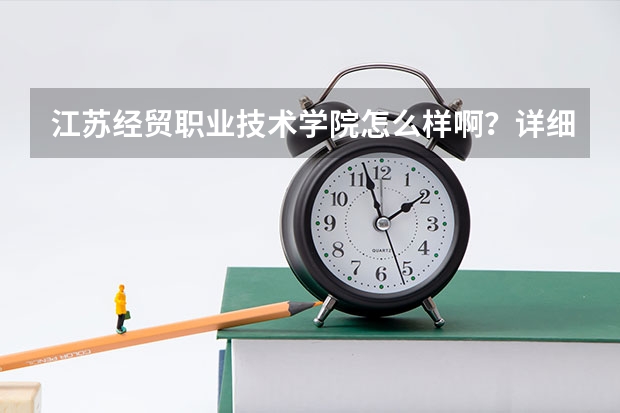 江苏经贸职业技术学院怎么样啊？详细一点啊！教学、住宿条件？收费情况？校风？谢谢啦！
