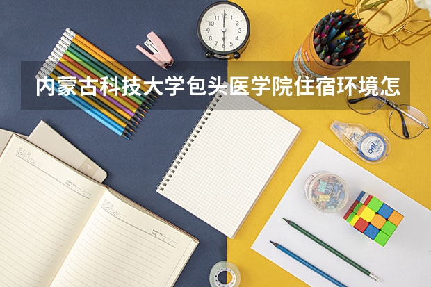 内蒙古科技大学包头医学院住宿环境怎么样？