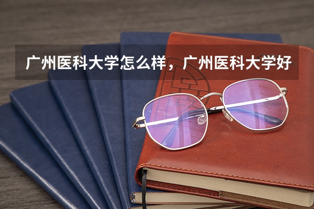 广州医科大学怎么样，广州医科大学好不好