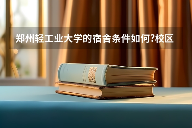 郑州轻工业大学的宿舍条件如何?校区内有哪些生活设施?