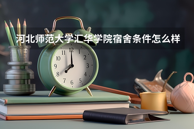 河北师范大学汇华学院宿舍条件怎么样，有空调吗（含宿舍图片）