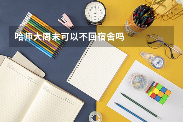 哈师大周末可以不回宿舍吗