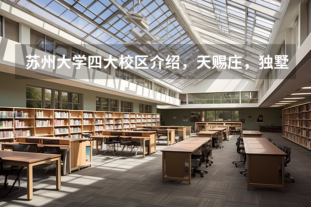 苏州大学四大校区介绍，天赐庄，独墅湖，阳澄湖，未来校区怎么样（附校区环境，周边设施等）