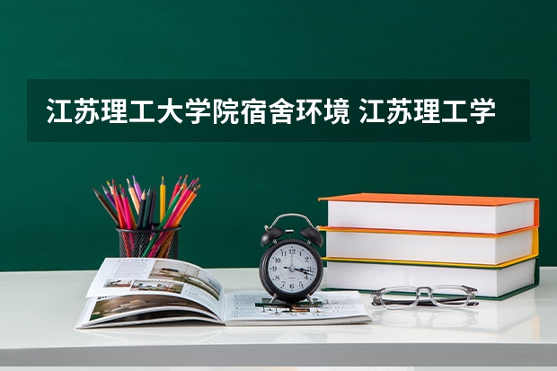 江苏理工大学院宿舍环境 江苏理工学院大一新生开学报到时间和新生入学手册指南