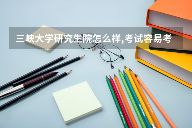 三峡大学研究生院怎么样,考试容易考进去吗？