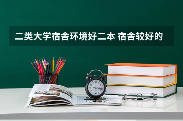 二类大学宿舍环境好二本 宿舍较好的二本大学
