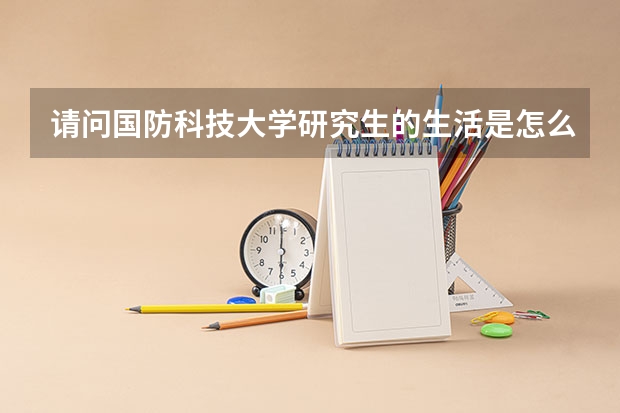 请问国防科技大学研究生的生活是怎么样的？跟军队的生活差多少？