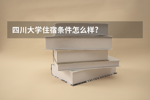 四川大学住宿条件怎么样?