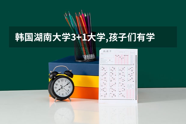 韩国湖南大学3+1大学,孩子们有学籍吗