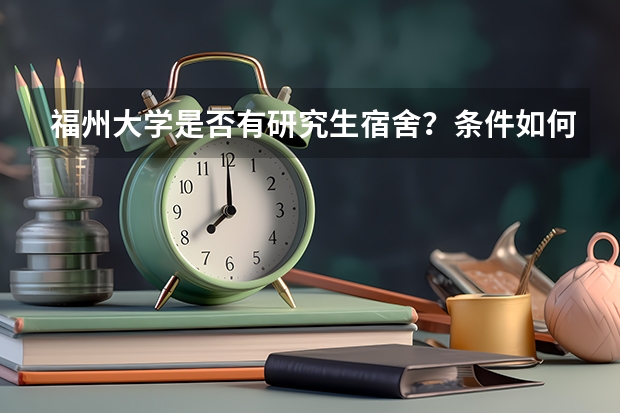 福州大学是否有研究生宿舍？条件如何?