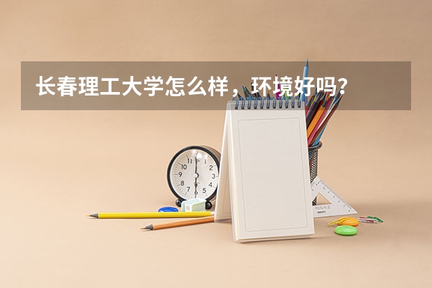 长春理工大学怎么样，环境好吗？