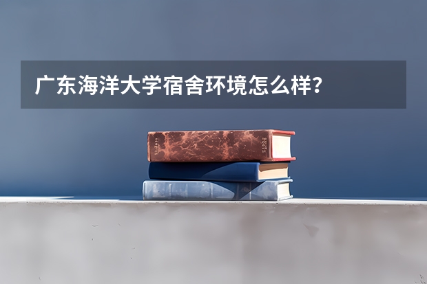 广东海洋大学宿舍环境怎么样？