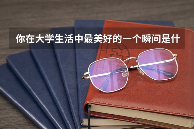 你在大学生活中最美好的一个瞬间是什么时候呢？