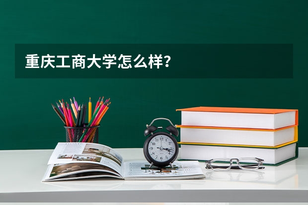 重庆工商大学怎么样？