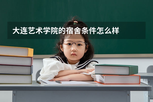 大连艺术学院的宿舍条件怎么样