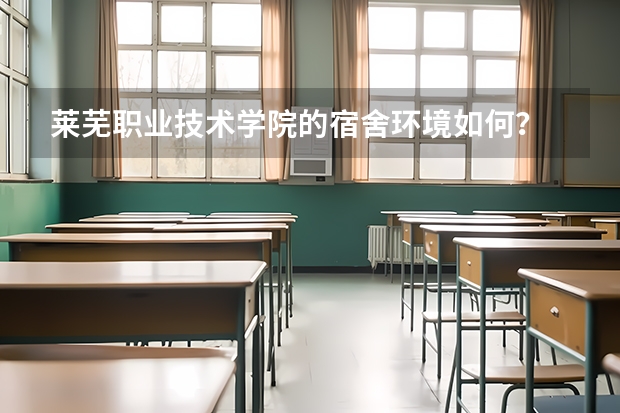 莱芜职业技术学院的宿舍环境如何？