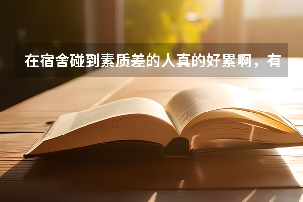 在宿舍碰到素质差的人真的好累啊，有不能说什么，总是在我床上放东西说了也不听，私自上我床唉好累啊真的