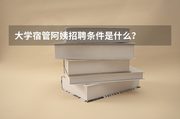 大学宿管阿姨招聘条件是什么？