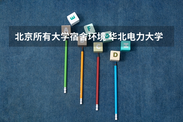 北京所有大学宿舍环境 华北电力大学(北京)宿舍条件,宿舍环境图片(10篇)