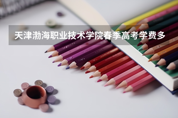 天津渤海职业技术学院春季高考学费多少钱一年