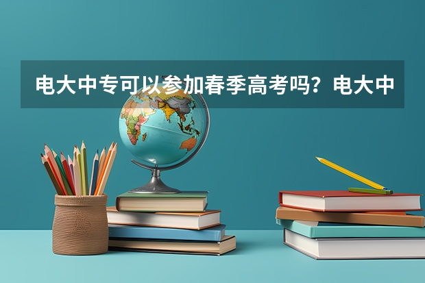 电大中专可以参加春季高考吗？电大中专的作用是什么？