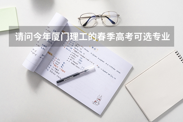 请问今年厦门理工的春季高考可选专业有哪些? 现在去还来得及吗 不是指报名 指的是努力一个多月考的上
