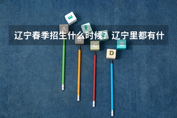 辽宁春季招生什么时候？辽宁里都有什么学校？哪些学校好？只考数语英么？
