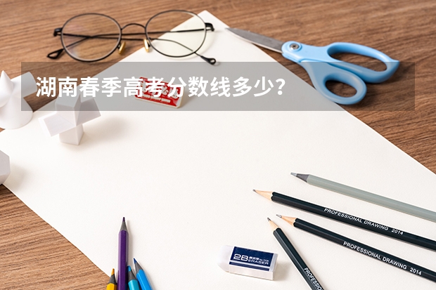湖南春季高考分数线多少？