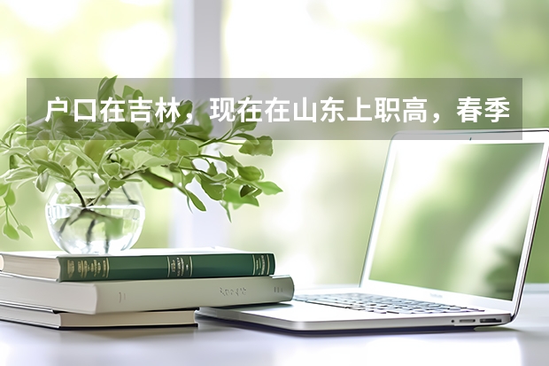 户口在吉林，现在在山东上职高，春季高考还要回吉林考吗？如果回去的话又去哪里呢？有没有什么优势？
