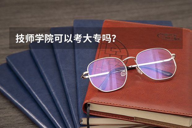 技师学院可以考大专吗？