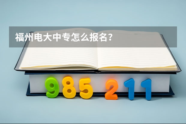 福州电大中专怎么报名？