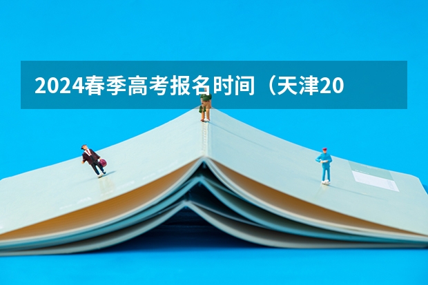 2024春季高考报名时间（天津2024年春季高考报名时间？）