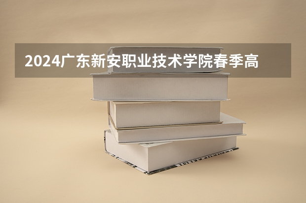 2024广东新安职业技术学院春季高考招生学费多少钱一年