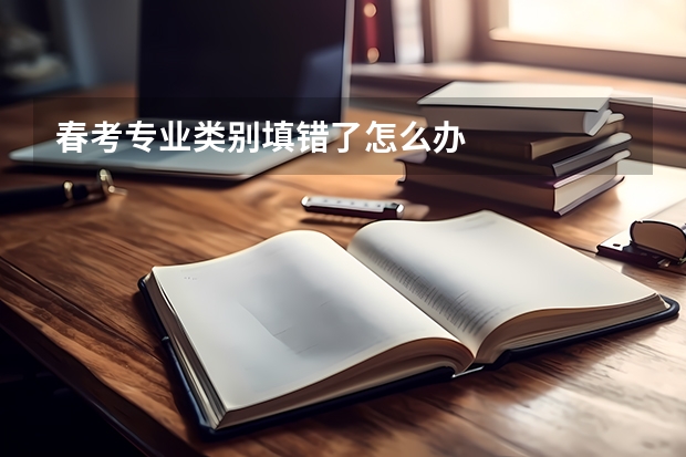 春考专业类别填错了怎么办