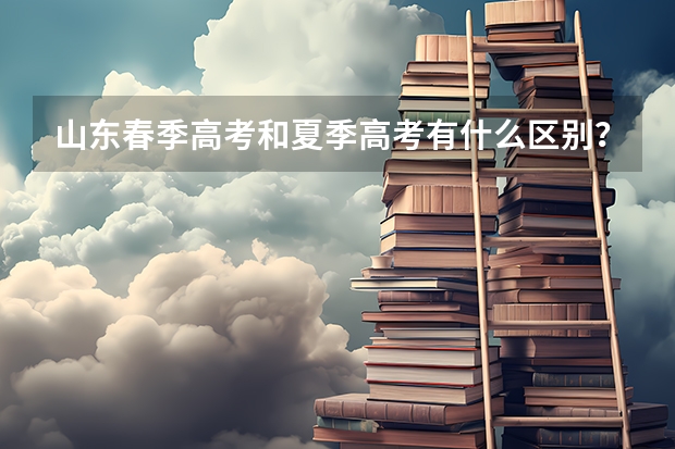 山东春季高考和夏季高考有什么区别？