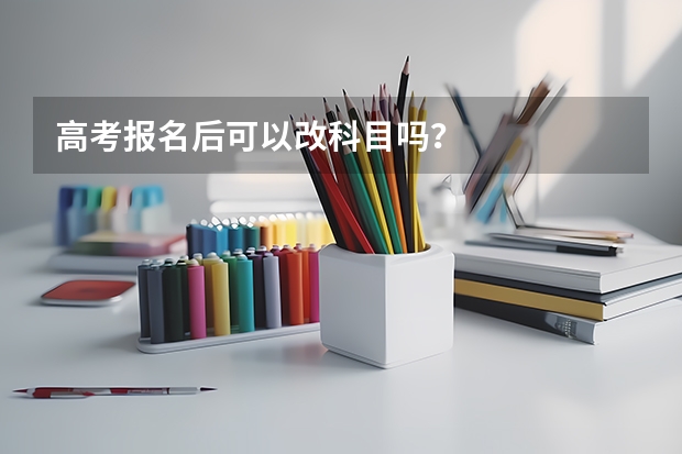 高考报名后可以改科目吗？