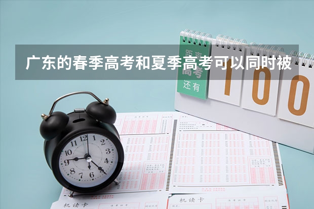 广东的春季高考和夏季高考可以同时被专科录用吗，可以选择去哪个专科吗