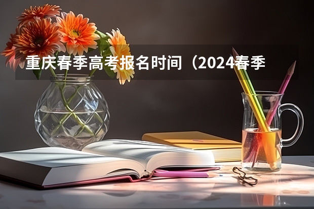 重庆春季高考报名时间（2024春季高考报名时间）